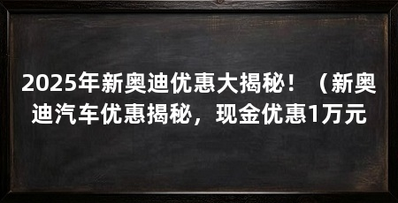 2025年新奥迪优惠大揭秘！（新奥迪汽车优惠揭秘，现金优惠1万元