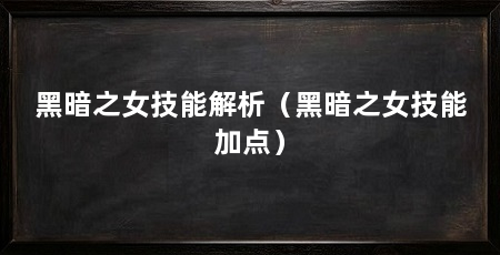 黑暗之女技能解析（黑暗之女技能加点）