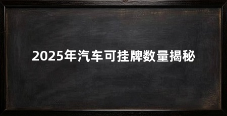 2025年汽车可挂牌数量揭秘