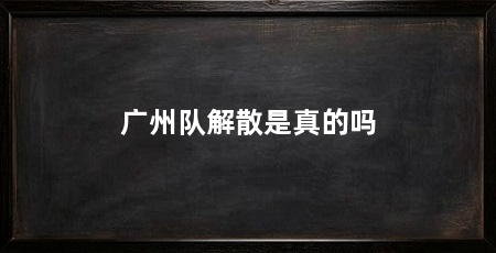 广州队解散是真的吗