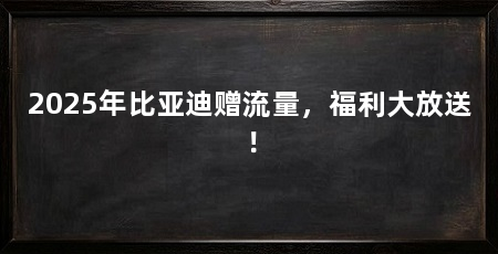 2025年比亚迪赠流量,福利大放送!