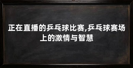 正在直播的乒乓球比赛,乒乓球赛场上的激情与智慧