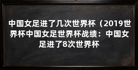 中国女足进了几次世界杯(2019世界杯中国女足世界杯战绩:中国女足进了8次世界杯