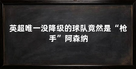 英超唯一没降级的球队竟然是“枪手”阿森纳