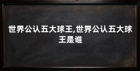 世界公认五大球王,世界公认五大球王是谁