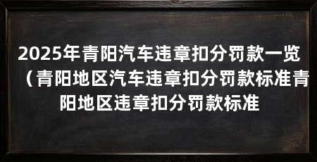 2025年青阳汽车违章扣分罚款一览（青阳地区汽车违章扣分罚款标准青阳地区违章扣分罚款标准
