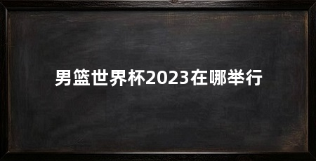 男篮世界杯2023在哪举行