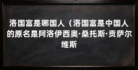 洛国富是哪国人（洛国富是中国人的原名是阿洛伊西奥·桑托斯·贡萨尔维斯