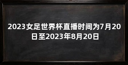 2023女足世界杯直播时间为7月20日至2023年8月20日