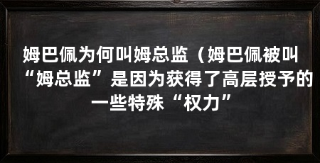 姆巴佩为何叫姆总监(姆巴佩被叫“姆总监”是因为获得了高层授予的一些特殊“权力”