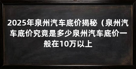 2025年泉州汽车底价揭秘(泉州汽车底价究竟是多少泉州汽车底价一般在10万以上