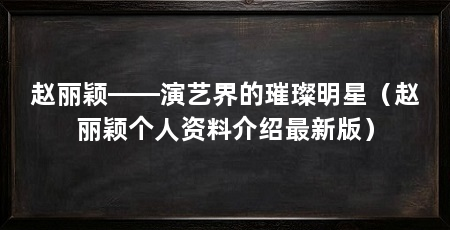 赵丽颖——演艺界的璀璨明星(赵丽颖个人资料介绍最新版)