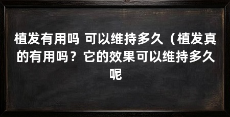 植发有用吗 可以维持多久（植发真的有用吗？它的效果可以维持多久呢