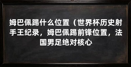 姆巴佩踢什么位置（世界杯历史射手王纪录，姆巴佩踢前锋位置，法国男足绝对核心