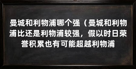 曼城和利物浦哪个强（曼城和利物浦比还是利物浦较强，假以时日荣誉积累也有可能超越利物浦