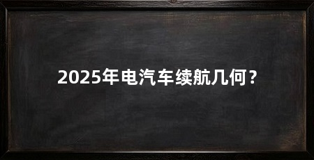 2025年电汽车续航几何？