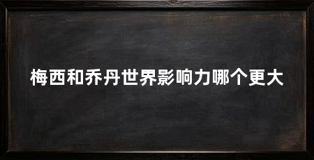 梅西和乔丹世界影响力哪个更大