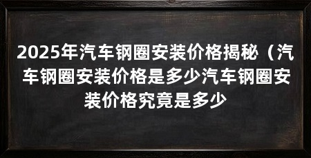 2025年汽车钢圈安装价格揭秘(汽车钢圈安装价格是多少汽车钢圈安装价格究竟是多少