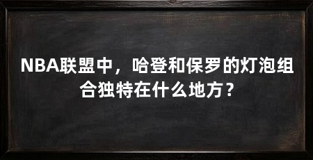 NBA联盟中,哈登和保罗的灯泡组合独特在什么地方?
