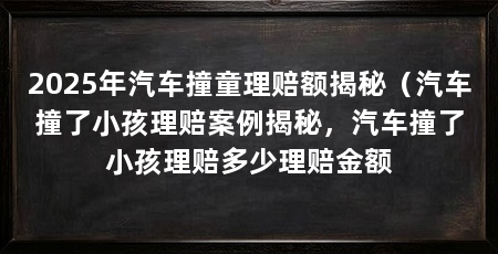 2025年汽车撞童理赔额揭秘(汽车撞了小孩理赔案例揭秘,汽车撞了小孩理赔多少理赔金额