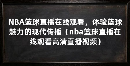 NBA篮球直播在线观看,体验篮球魅力的现代传播(nba篮球直播在线观看高清直播视频)