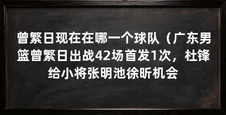 曾繁日现在在哪一个球队(广东男篮曾繁日出战42场首发1次,杜锋给小将张明池徐昕机会
