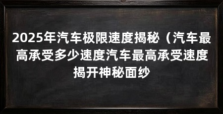 2025年汽车极限速度揭秘（汽车最高承受多少速度汽车最高承受速度揭开神秘面纱