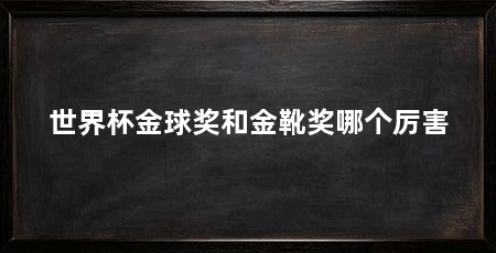 世界杯金球奖和金靴奖哪个厉害