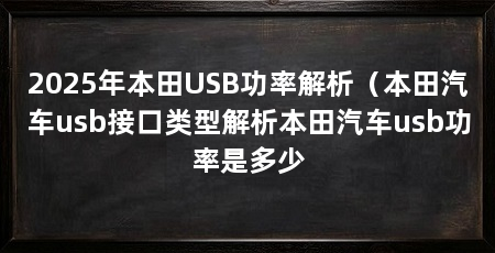 2025年本田USB功率解析(本田汽车usb接口类型解析本田汽车usb功率是多少