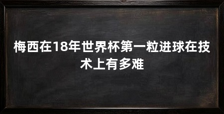 梅西在18年世界杯第一粒进球在技术上有多难