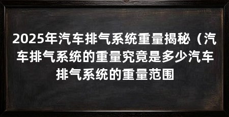 2025年汽车排气系统重量揭秘（汽车排气系统的重量究竟是多少汽车排气系统的重量范围