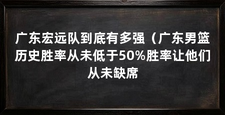 广东宏远队到底有多强（广东男篮历史胜率从未低于50%胜率让他们从未缺席