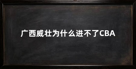 广西威壮为什么进不了CBA