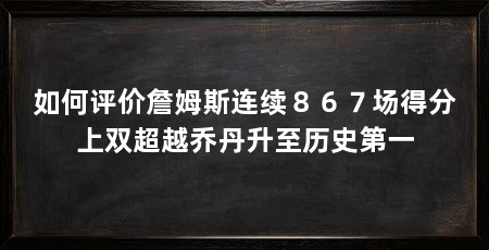如何评价詹姆斯连续８６７场得分上双超越乔丹升至历史第一