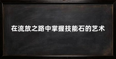 在流放之路中掌握技能石的艺术