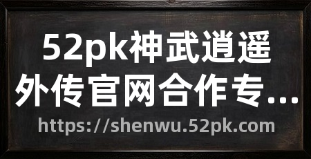 52pk神武逍遥外传官网合作专区
