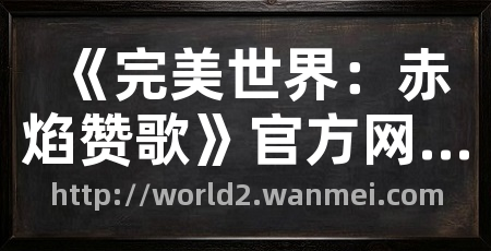 《完美世界：赤焰赞歌》官方网站