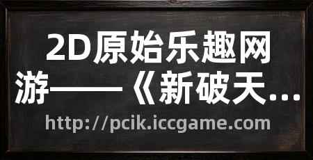 2D原始乐趣网游——《新破天一剑》