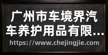 广州市车境界汽车养护用品有限公司