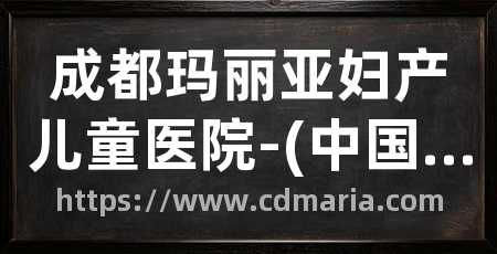 成都玛丽亚妇产儿童医院-(中国)官方网站