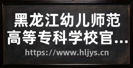 黑龙江幼儿师范高等专科学校官网