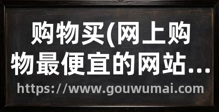 购物买(网上购物最便宜的网站)