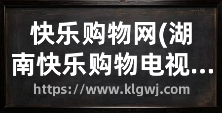 快乐购物网(湖南快乐购物电视购物)