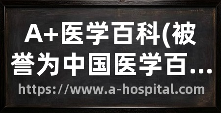 A+医学百科(被誉为中国医学百科全书)