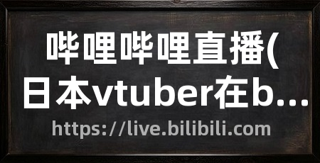 哔哩哔哩直播(日本vtuber在b站直播)