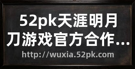 52pk天涯明月刀游戏官方合作网站