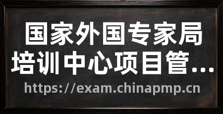 国家外国专家局培训中心项目管理职业资格认证