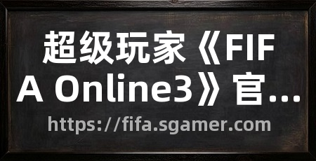 超级玩家《FIFA Online3》官网合作专区