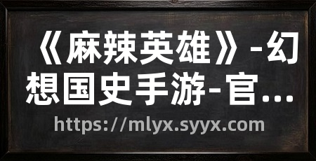 《麻辣英雄》-幻想国史手游-官方网站